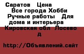 Саратов › Цена ­ 35 000 - Все города Хобби. Ручные работы » Для дома и интерьера   . Кировская обл.,Лосево д.